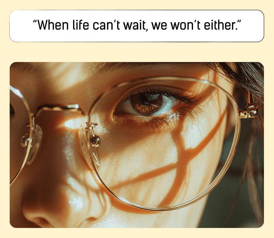 “When life can’t wait, we won’t either.”