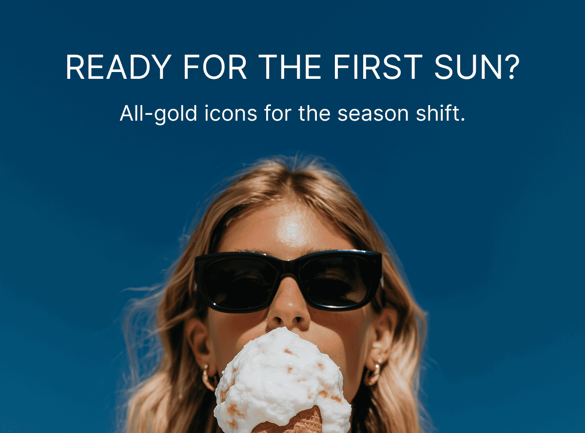 READY FOR THE FIRST SUN? All-gold icons for the season shift. 