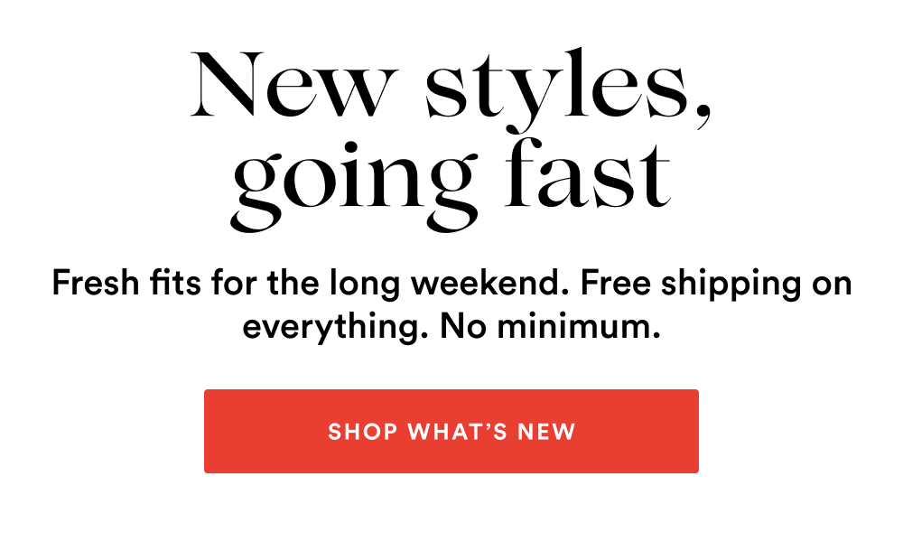 New Styles, Going Fast [SHOP WHAT'S NEW]