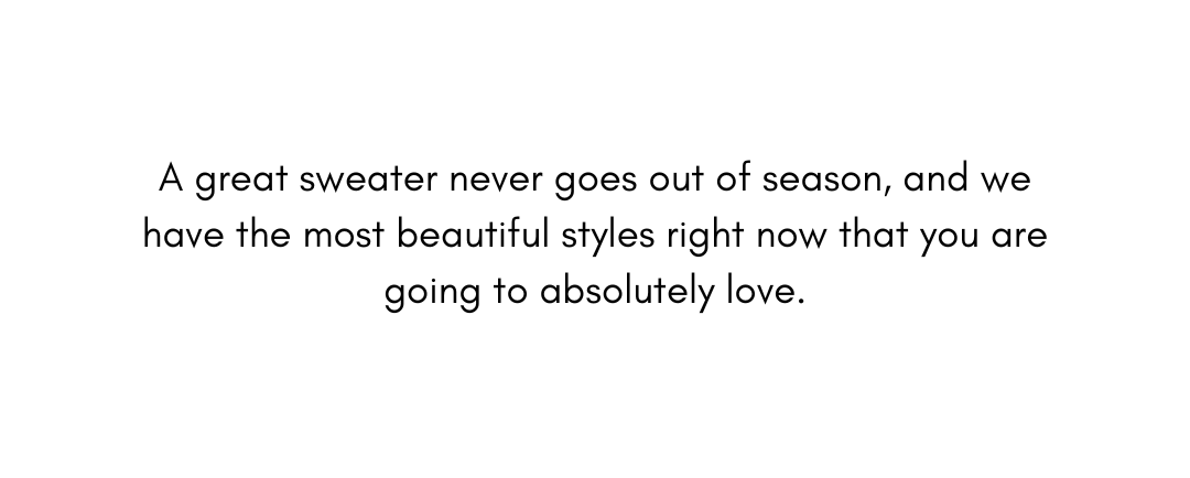 A great sweater never goes out of season, and we have the most beautiful styles right now that you are going to absolutely love.