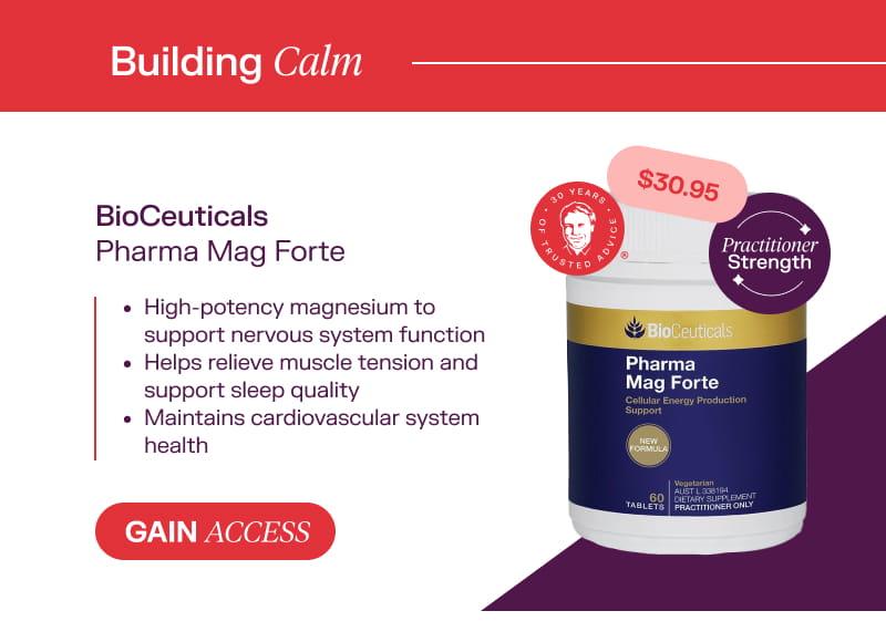 Building Calm: BioCeuticals Pharma Mag Forte  $30.95 Gain Access  High-potency magnesium to support nervous system function  Helps relieve muscle tension and support sleep quality  Maintains cardiovascular system health