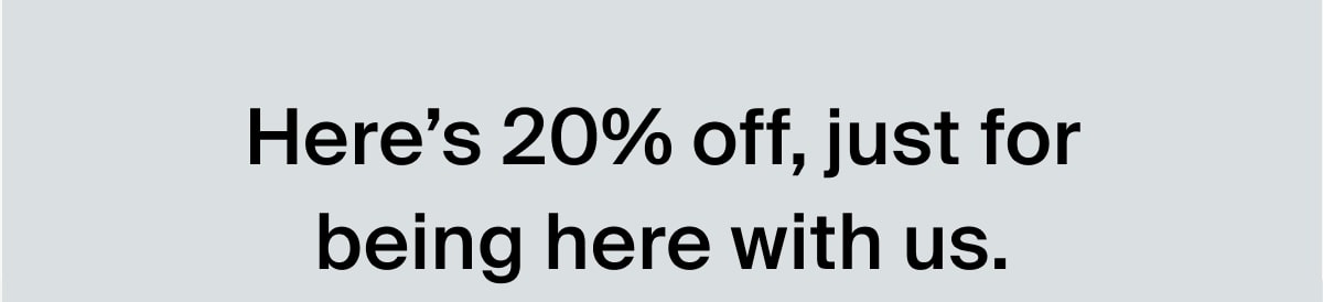 Here’s 20% off, just for being here with us.