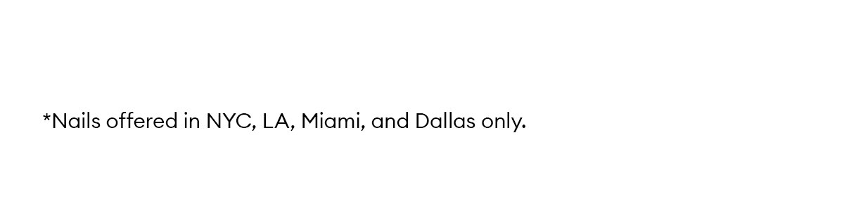 *Nails offered in NYC, LA, Miami, and Dallas only.