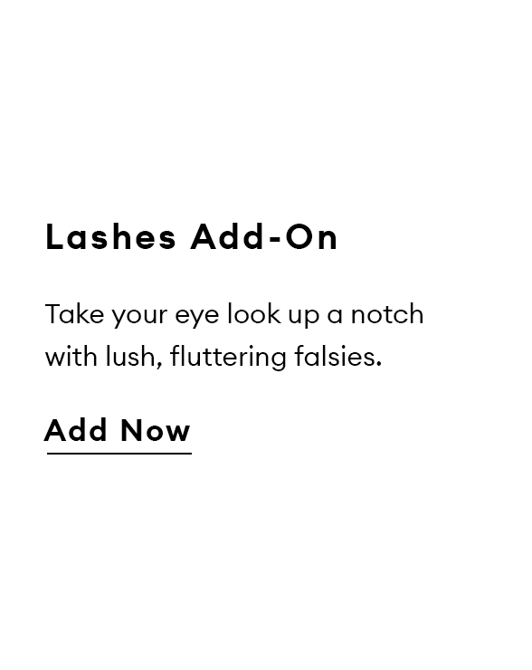 Lashes Add-On. Take your eye look up a notch with lush, fluttering falsies. Add Now.