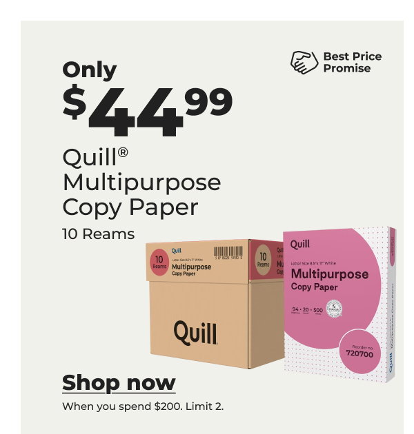 Only $44.99 Quill® Multipurpose Copy Paper (when you spend $200. Limit 2) 10 reams. - Shop now 