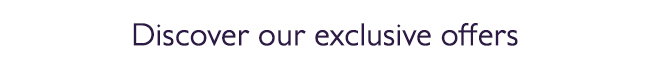 DISCOVER OUR EXCLUSIVE OFFERS
