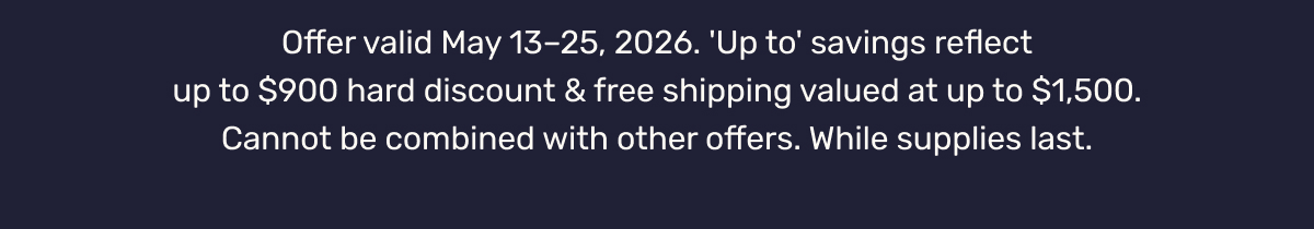 Offer valid May 13–25, 2026. 'Up to' savings reflect up to $900 hard discount & free shipping valued at up to $1,500. Cannot be combined with other offers. While supplies last.
