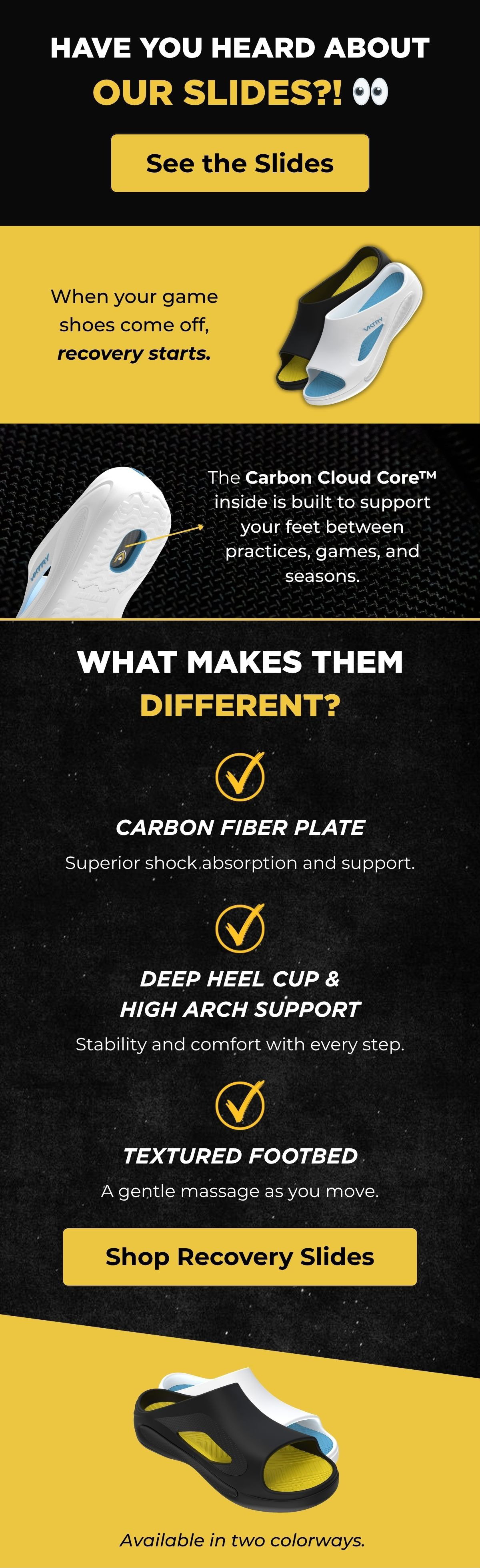 VKTRY Recovery Slides shown in black and yellow colorways. Built with a carbon fiber plate, deep heel cup, and textured footbed to support your feet between practices, games, and seasons. Shop Recovery Slides now.