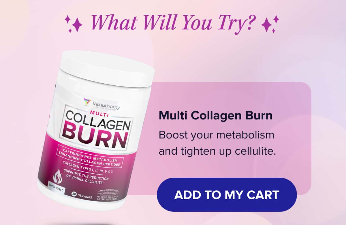 What Will You Try?   Multi Collagen Burn Boost your metabolism and tighten up cellulite.
