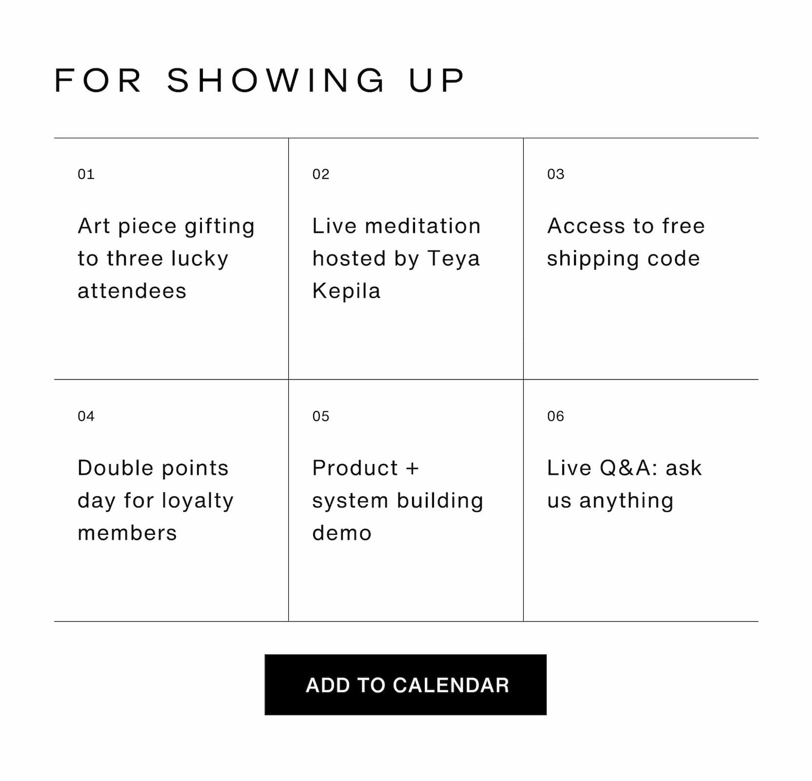 Click to add to calendar. For showing up: art piece gifting to three lucky attendees, live meditation hosted by Teya Kepila, Access to free shipping code, double points day for loyalty members, product + system building demo, and a live Q&A: ask us anything