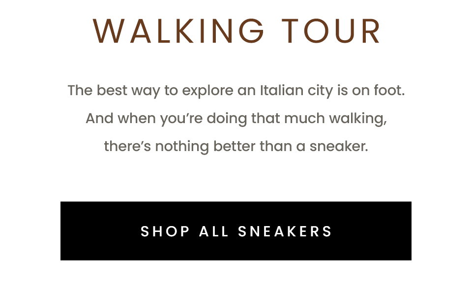 Walking Tour  The best way to explore an Italian city is on foot. And when you’re doing that much walking, there’s nothing better than a sneaker.   < Shop All Sneakers >