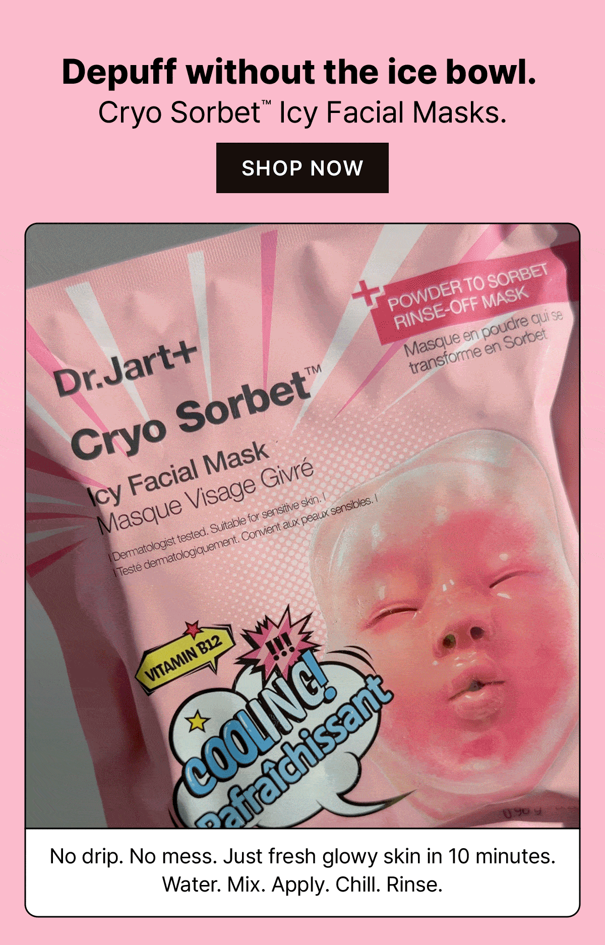 Depuff without the ice bowl. | Cryo Sorbet Icy Facial Masks. | No drip. No mess. Just fresh glowy skin in 10 minutes. | Water. Mix. Apply. Chill. Rinse. | SHOP NOW