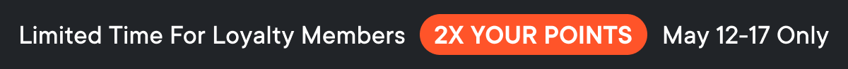 Limited Time For Loyalty Members: 2X YOUR POINTS | May 12-17 Only
