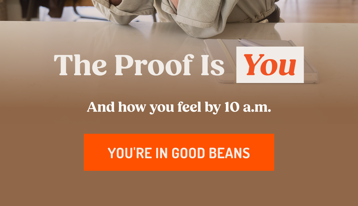 The Proof Is You And how you feel by 10 a.m. YOU'RE IN GOOD BEANS