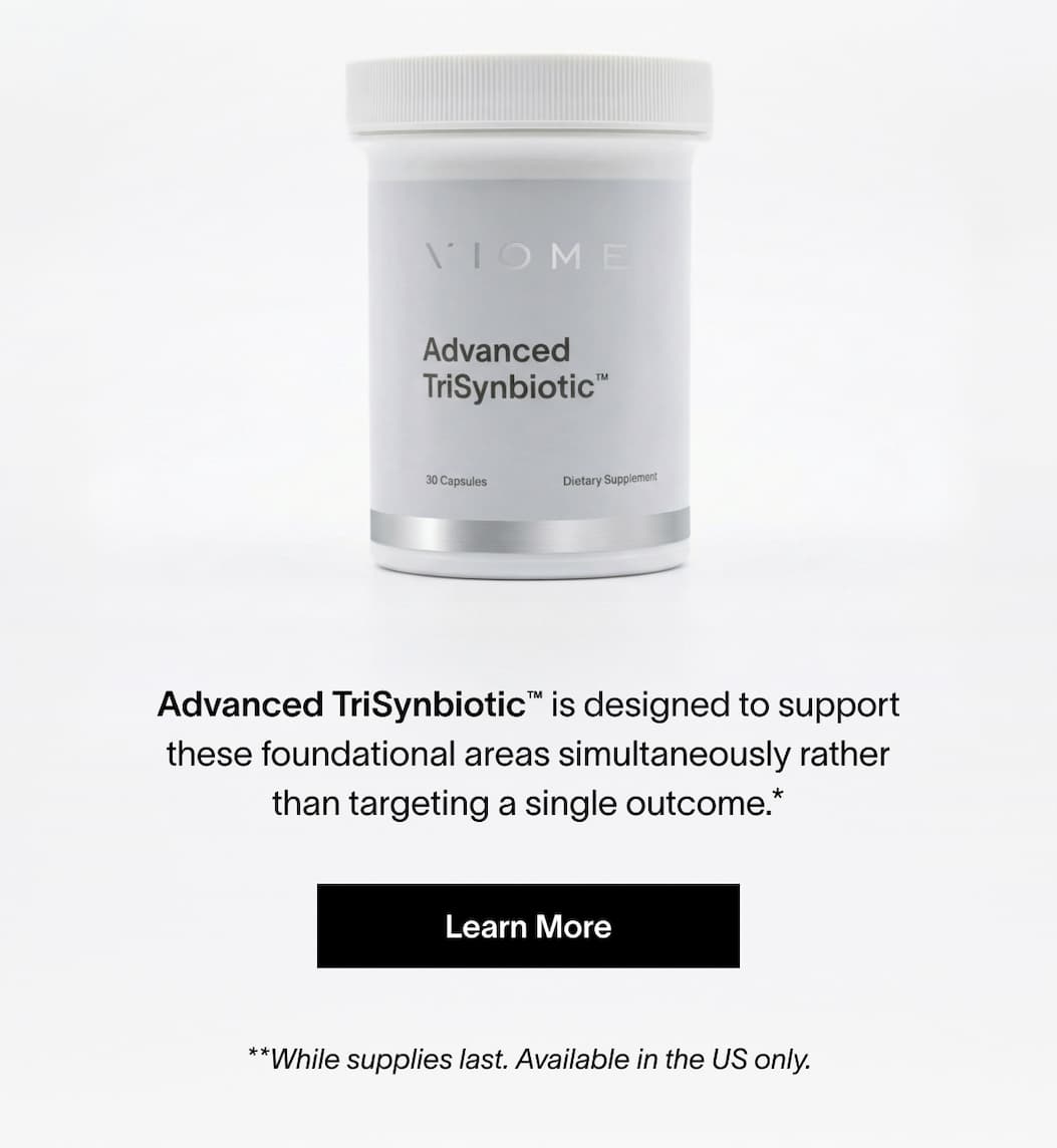 Advanced TriSynbiotic™ is designed to support these foundational areas simultaneously rather than targeting a single outcome.* | [LEARN MORE]