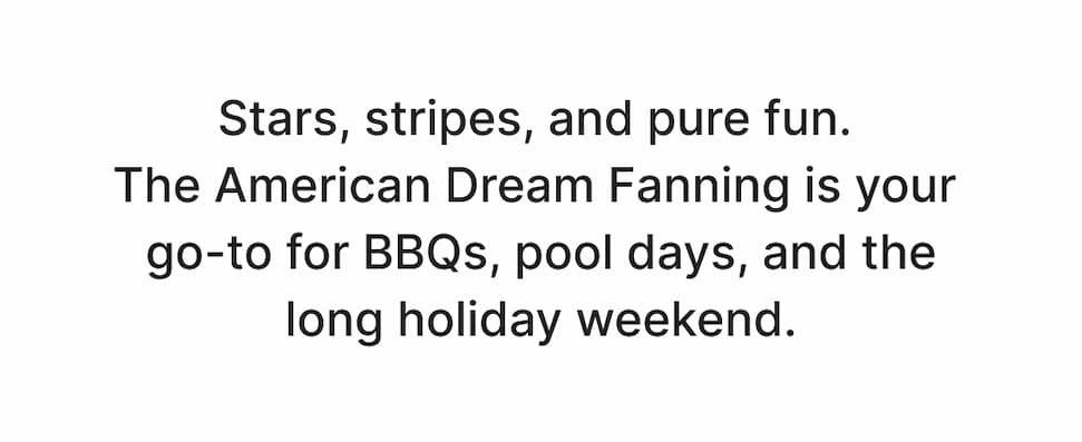 Stars, stripes, and pure fun. The American Dream Fanning is your go-to for BBQs, pool days, and all the summer holidays.