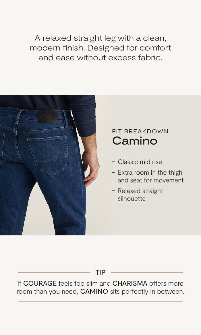Camino is a relaxed straight leg with a regular rise, designed to eliminate excess fabric through the seat.
