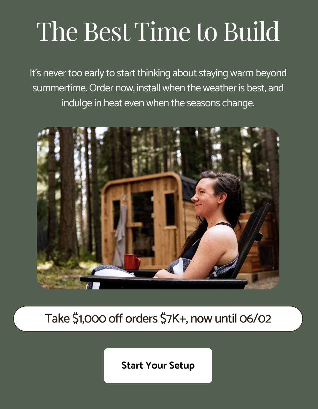 The Best Time To Build - It's never too early to start thinking about staying warm beyond summertime. Order now, install when the weather is best, and indulge in heat even when the seasons change.
