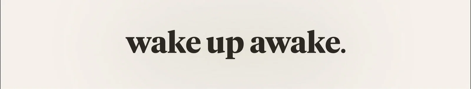 wake up awake.