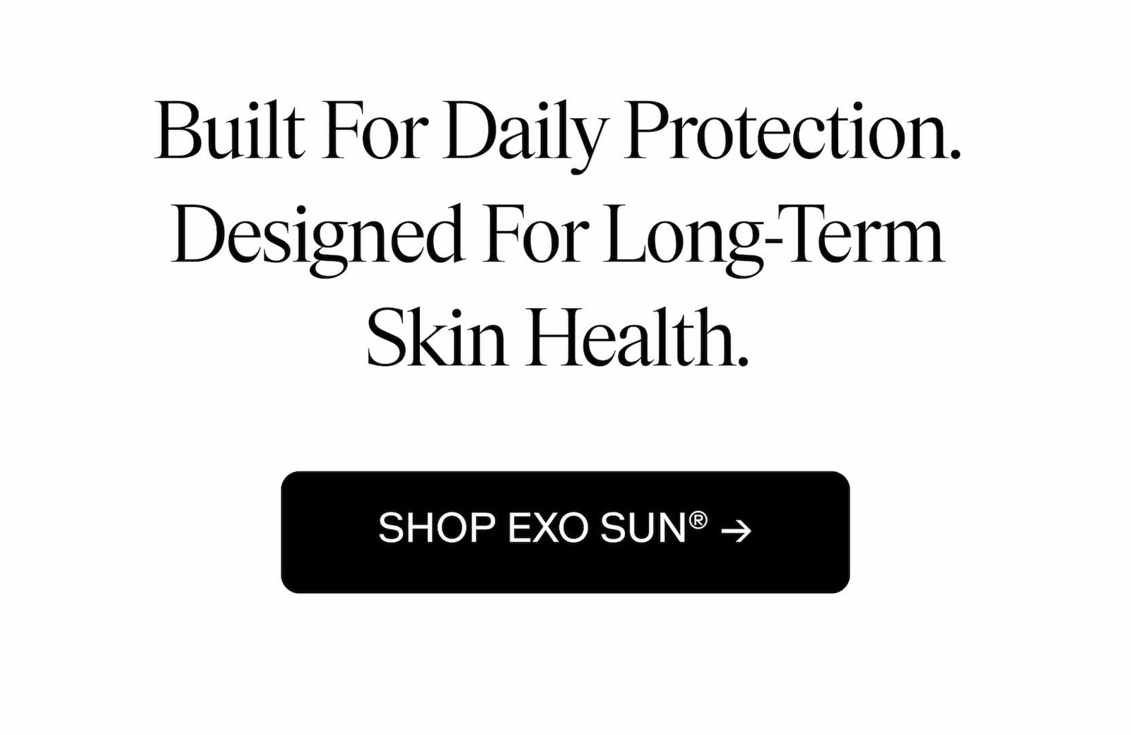Built for daily protection. Designed for long-term skin health. - SHOP EXO SUN® →