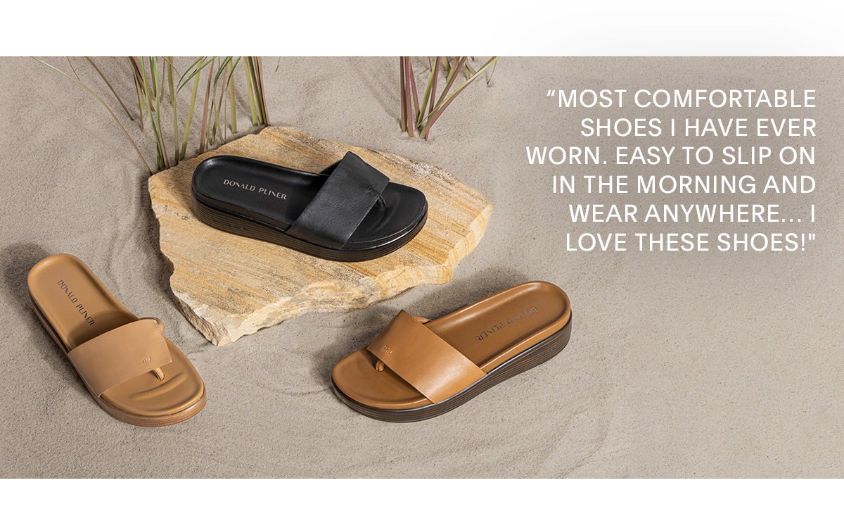 "MOST COMFORTABLE SHOES I HAVE EVER WORN. I HAVE EASY TO SLIP ON IN THE MORNING AND WEAR ANYWHERE...I LOVE THESE SHOES!"
