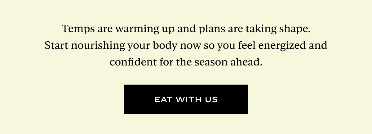 Temps are warming up and plans are taking shape. Start nourishing your body now so you feel energized and confident for the season ahead.