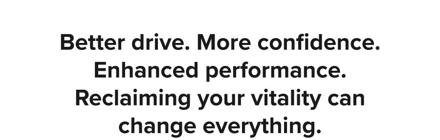Better drive. More confidence. Enhanced performance. Reclaiming your vitality can change everything.