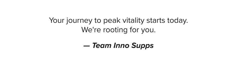 Your journey to peak vitality starts today. We're rooting for you. — Team Inno Supps