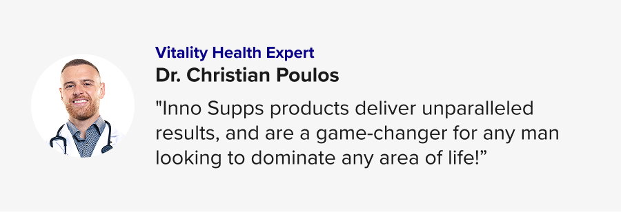 Vitality Health Expert - Dr. Christian Poulos. "Inno Supps products deliver unparalleled results, and are a game-changer for any man looking to dominate any area of life!”