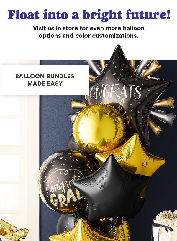 Float into a bright future! VIsit us in store for even more balloon options and color customizations. Balloon Bundles Made Easy