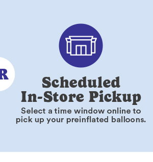 or Scheduled In-Store Pickup Select a time window online to pick up your preinflated balloons.