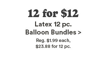 12 for $12 Latex 12 pc. Balloon Budles> Reg $1.99 each , $23.88 for 12 pc.