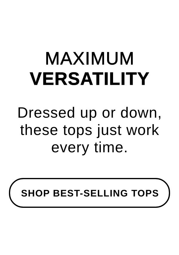 MAXIMUM VERSATILITY Dressed up or down, these tops just work every time. - SHOP BEST-SELLING TOPS >> 