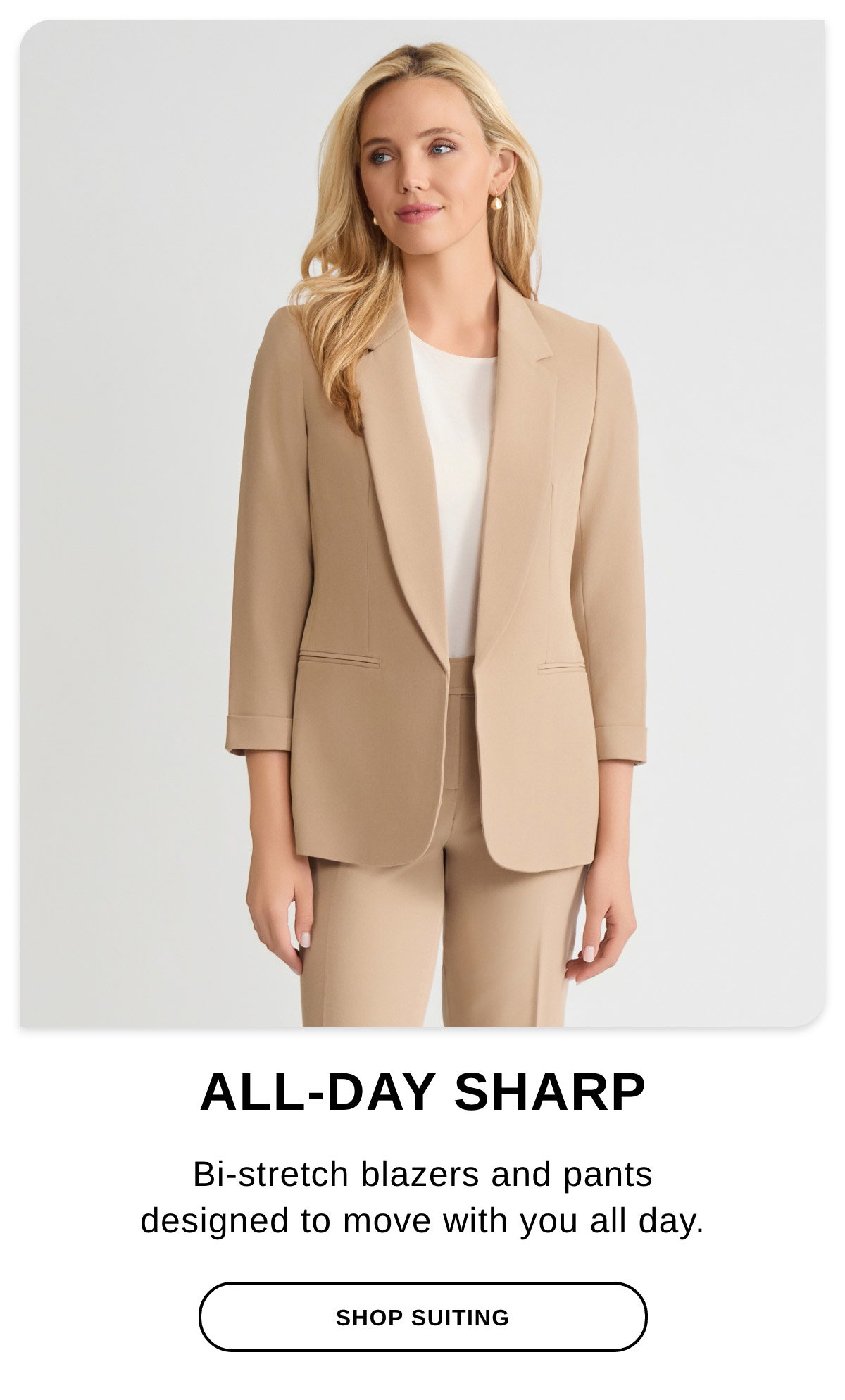ALL-DAY SHARP Bi-stretch blazers and pants designed to move with you all day. -  SHOP SUITING >>