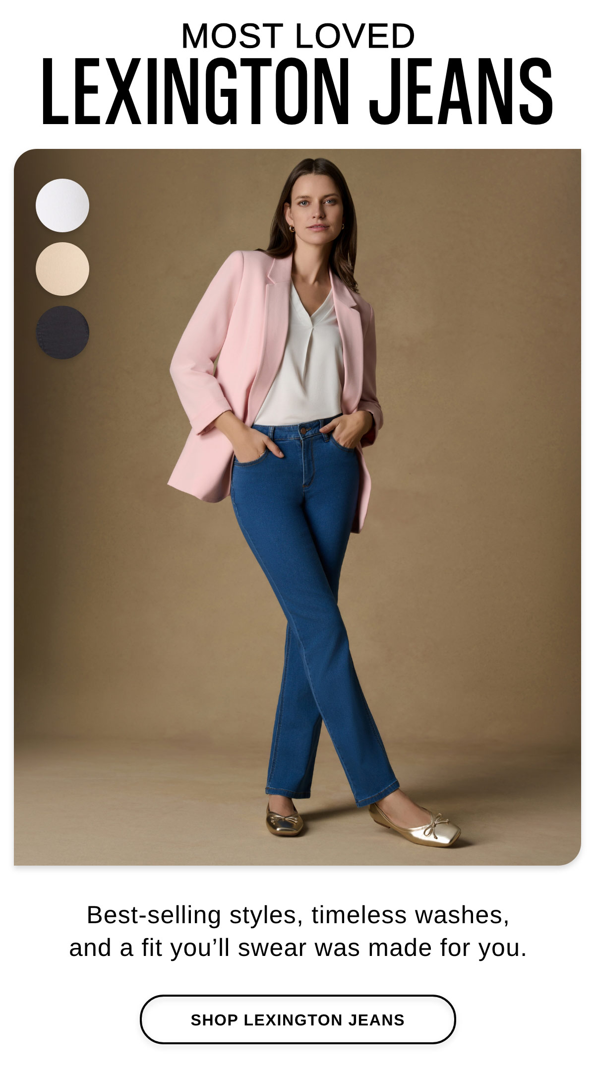 MOST LOVED LEXINGTON JEANS Best-selling styles, timeless washes, and a fit you'll swear was made for you. - SHOP LEXINGTON JEANS >>