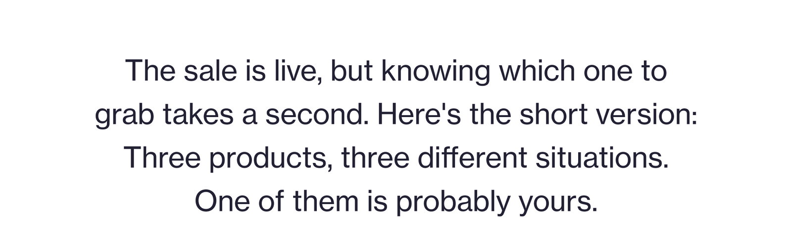 The sale is live, but knowing which one to grab takes a second. Here's the short version: Three products, three different situations. One of them is probably yours.