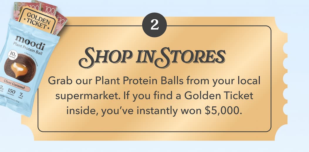 SHOP IN STORES | Grab our Plant Protein Balls from your local supermarket. If you find a Golden Ticket inside, you’ve instantly won $5,000.
