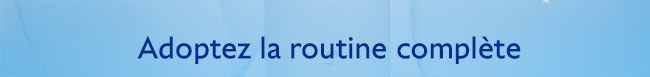 Adoptez la routine complète
