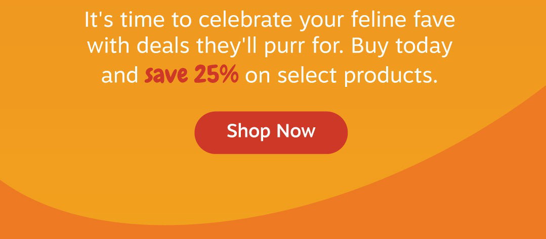 It's time to celebrate your feline fave with deals they'll purr for. Buy today and save 25% on select products. Shop now!