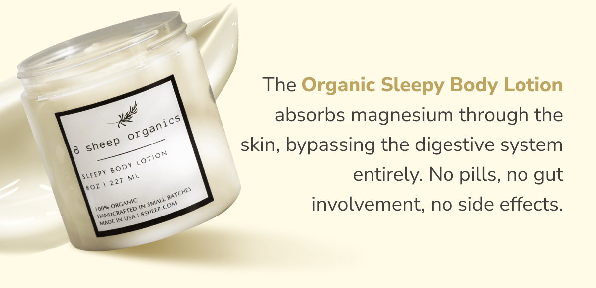 The Organic Sleepy Body Lotion absorbs magnesium through the skin, bypassing the digestive system entirely. No pills, no gut involvement, no side effects.