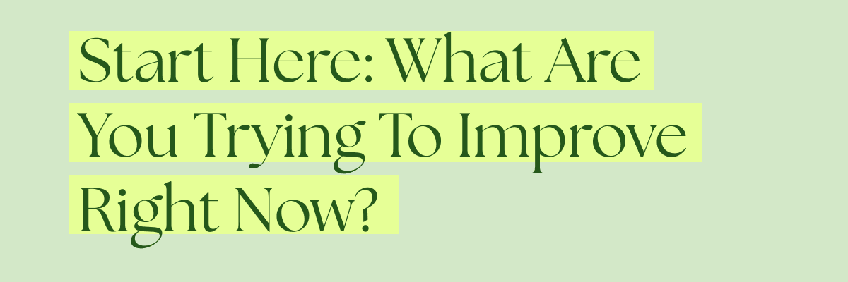 Start Here: What Are You Trying To Improve Right Now?