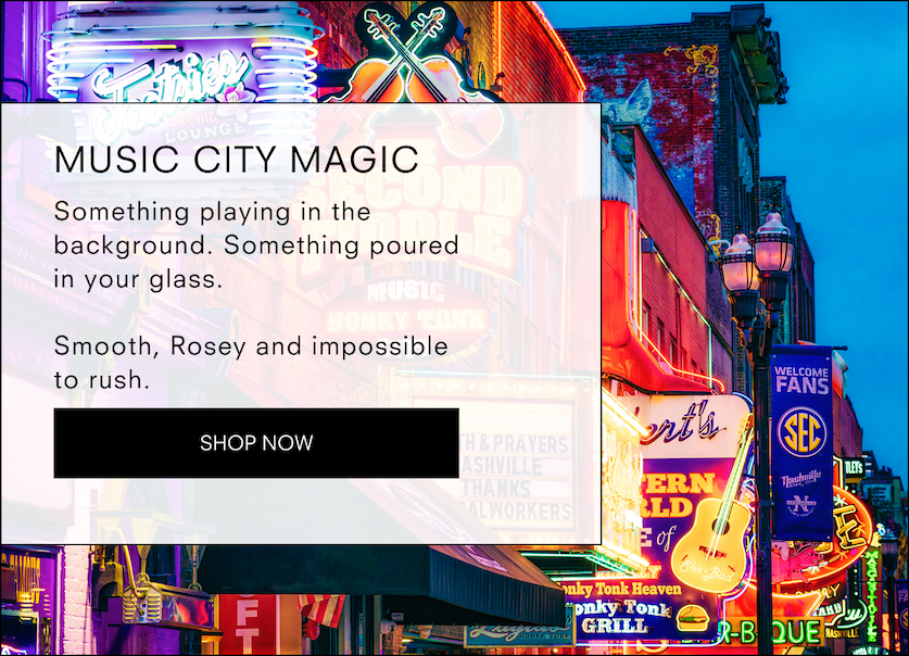 Music City Magic  Something playing in the background. Something poured in your glass.  Smooth, Rosey and impossible to rush.  <SHOP NOW>