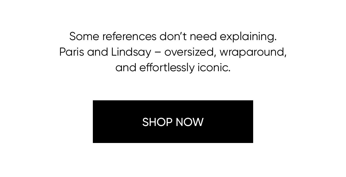 Some references don't need explaining. Paris and Lindsay - oversized, wraparound and effortlessly iconic. Shop Now. 
