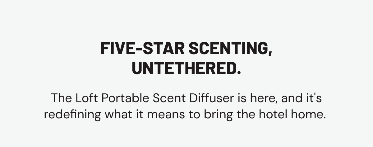 five-star scenting, untethered. The Loft Portable Scent Diffuser is here, and it's redefining what it means to bring the hotel home. 