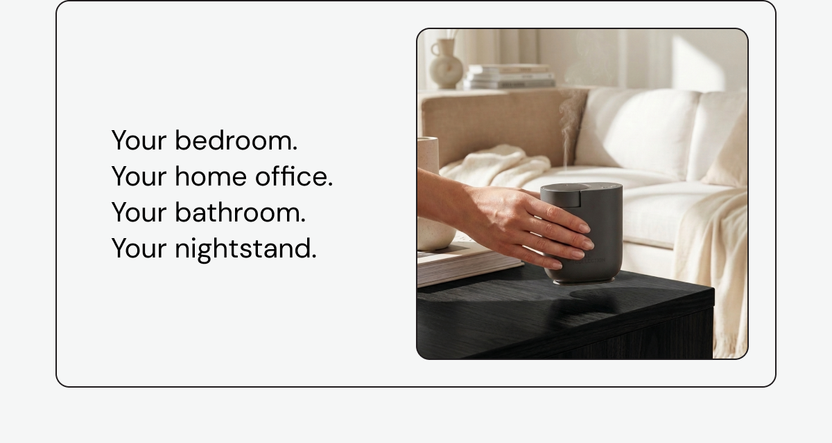 Your bedroom. Your home office. Your bathroom. Your nightstand.