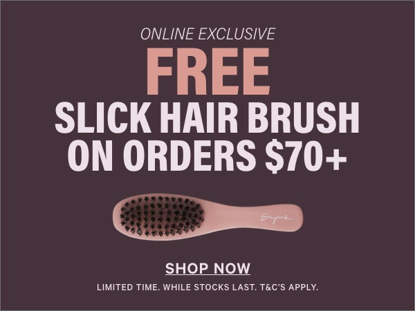 Online Exclusive. FREE Slick Hair Brush on orders $70+ Shop Now. Limited Time. While Stocks Last. T&C's Apply.