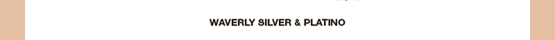 WAVERLY SILVER & PLATINO WAVERLY SILVER & PLATINO