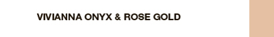 VIVIANNA ONYX & ROSE GOLD VIVIANNA ONYX & ROSE GOLD