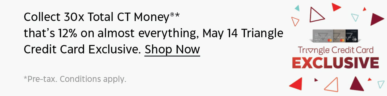 Collect 30x Total CT Money®* that's 12% on almost everything, May 14 Triangle Credit Card Exclusive. Shop Now. *Pre-tax. Conditions apply.