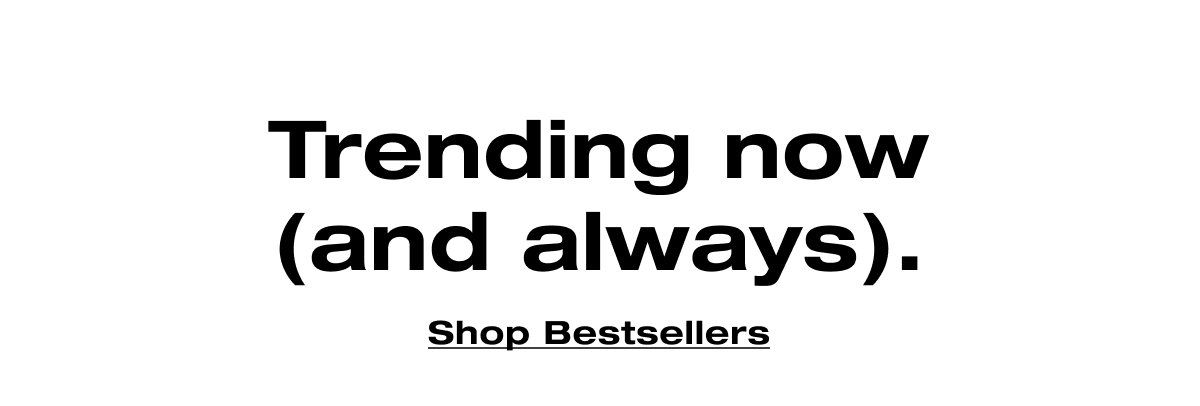 Trending now (and always). Shop Bestsellers